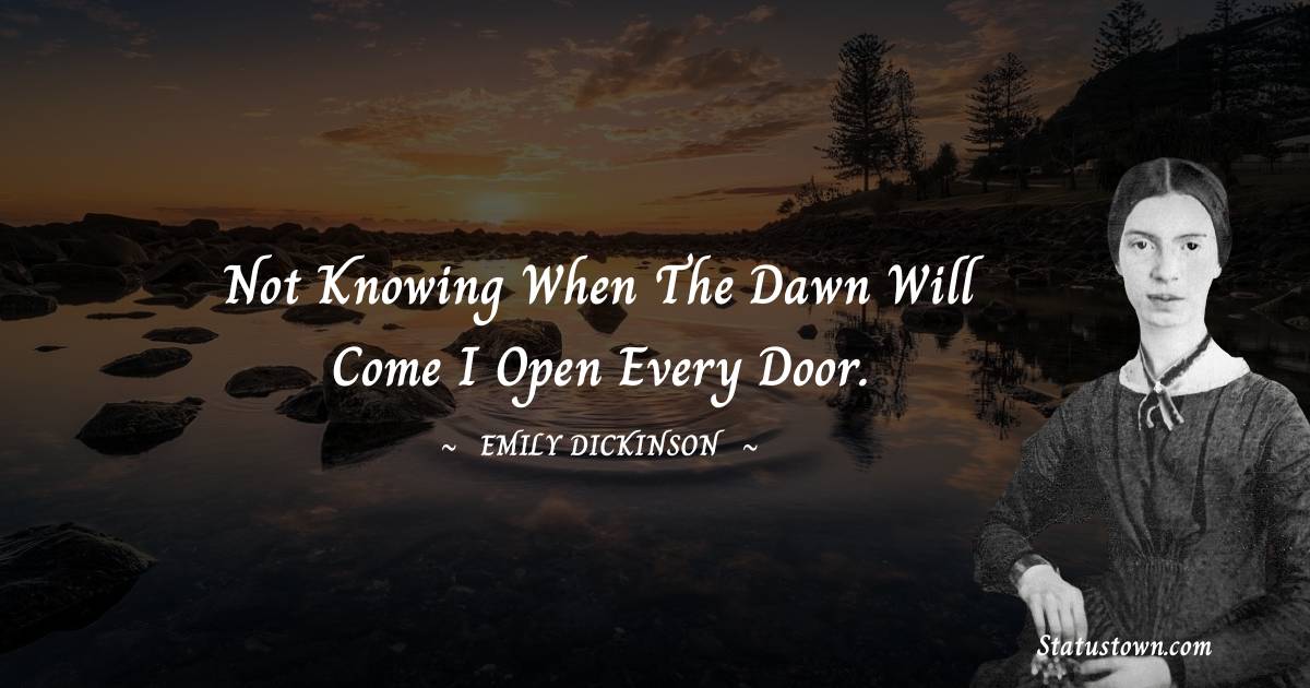 Not knowing when the dawn will come I open every door. - Emily Dickinson quotes
