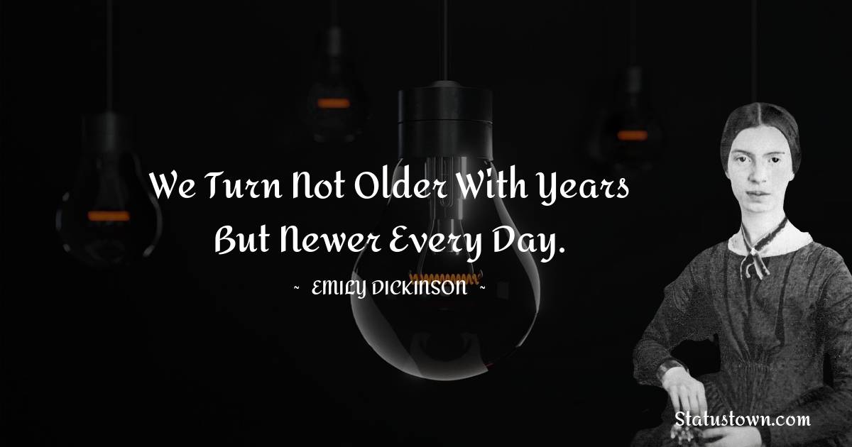 Emily Dickinson Quotes - We turn not older with years but newer every day.