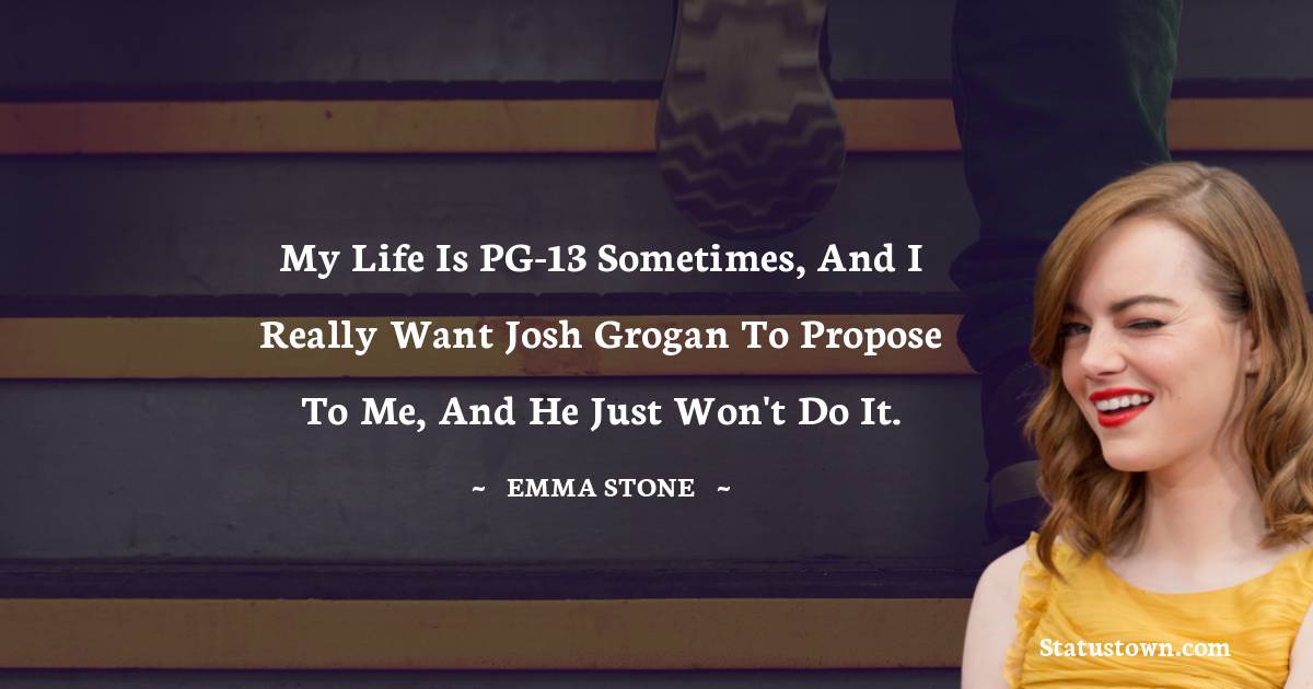 My life is PG-13 sometimes, and I really want Josh Grogan to propose to me, and he just won't do it. - Emma Stone quotes