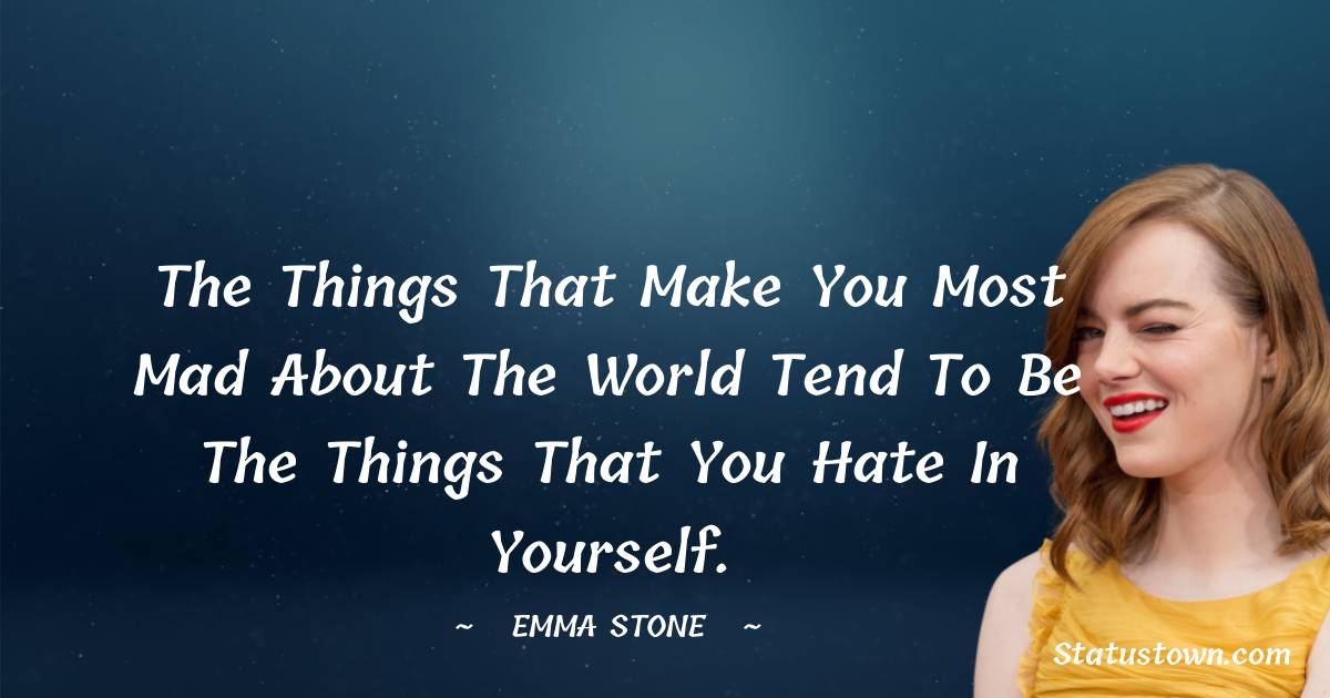 The things that make you most mad about the world tend to be the things that you hate in yourself. - Emma Stone quotes