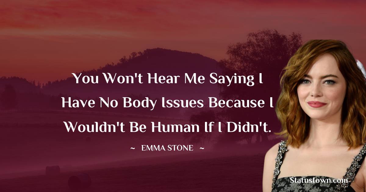 Emma Stone Quotes - You won't hear me saying I have no body issues because I wouldn't be human if I didn't.