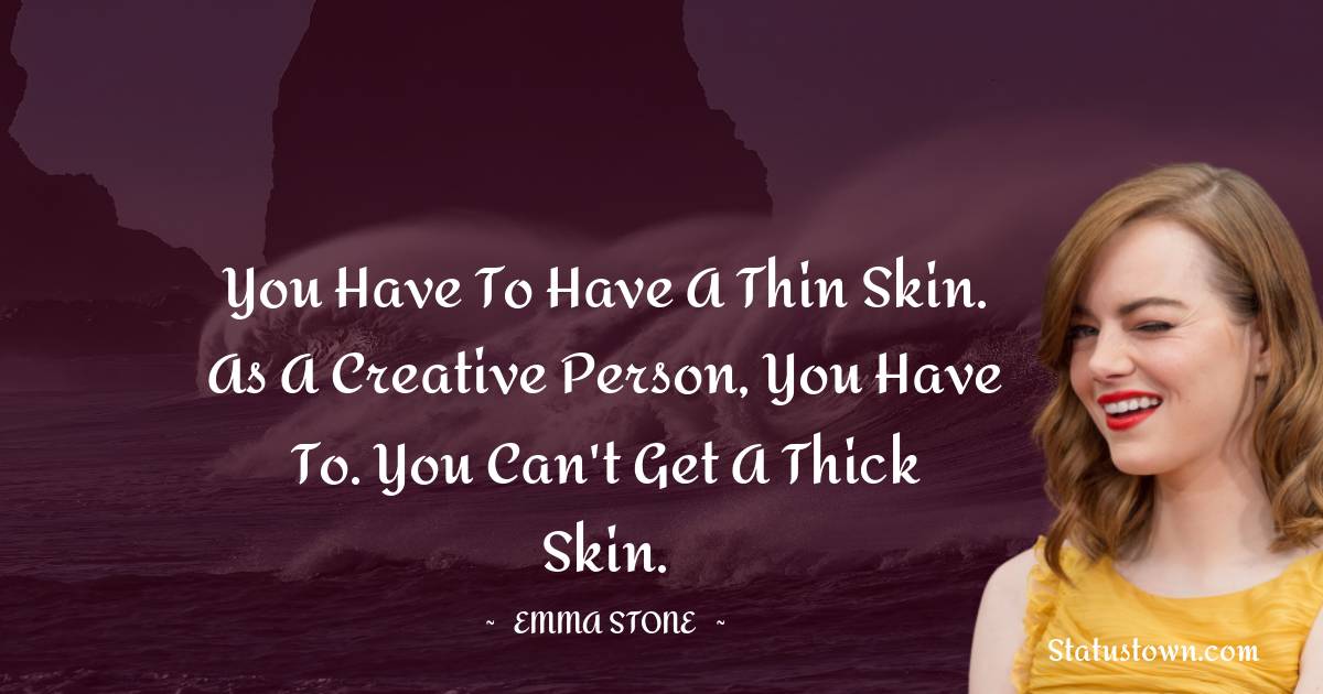 You have to have a thin skin. As a creative person, you have to. You can't get a thick skin. - Emma Stone quotes