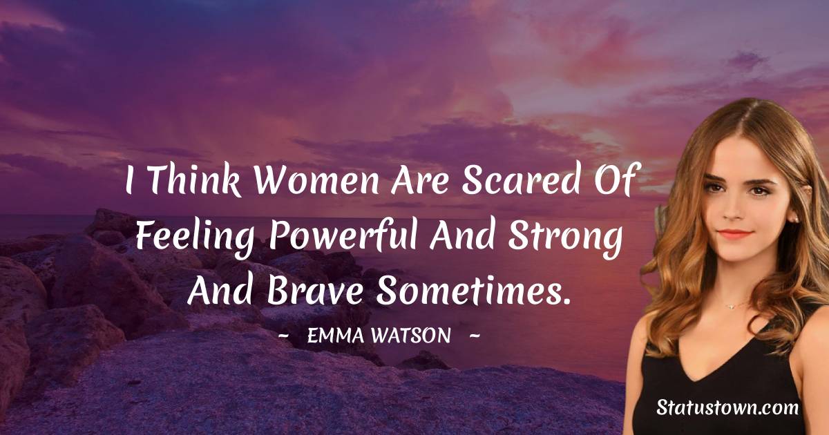 Emma Watson Quotes - I think women are scared of feeling powerful and strong and brave sometimes.