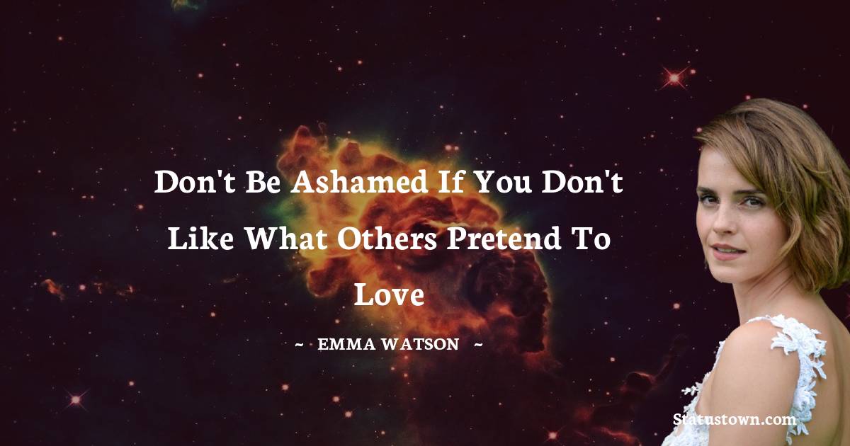 Emma Watson Quotes - Don't be ashamed if you don't like what others pretend to love