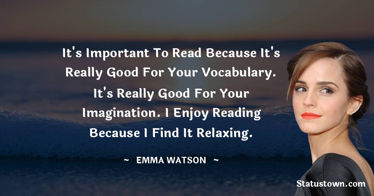 It's important to read because it's really good for your vocabulary. It's really good for your imagination. I enjoy reading because I find it relaxing. - Emma Watson quotes