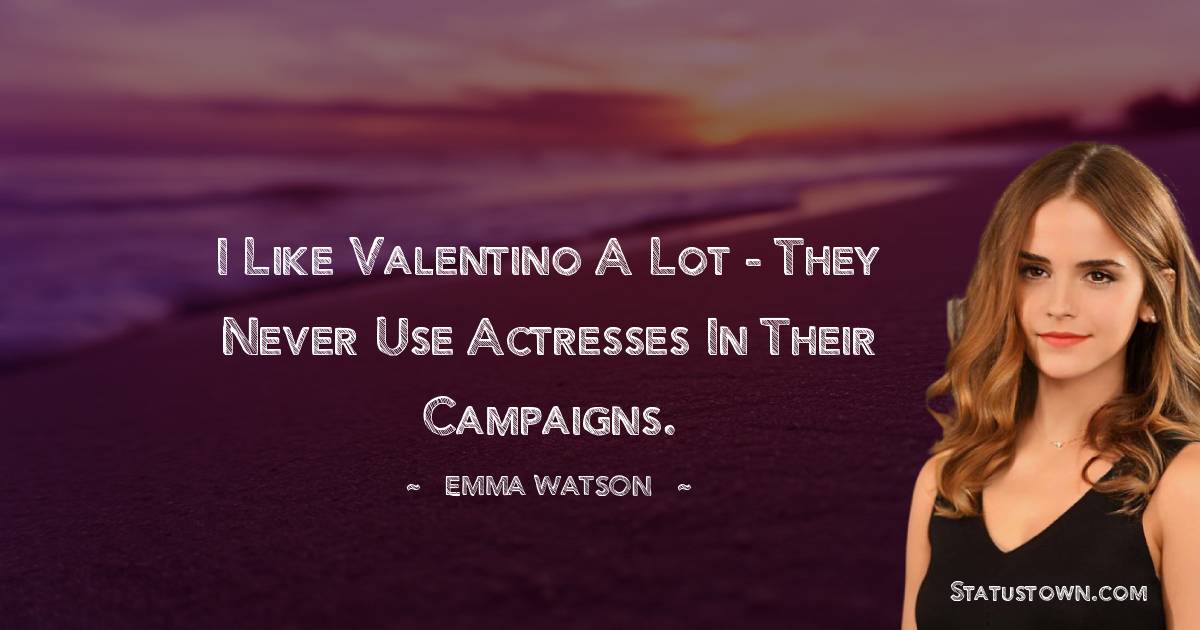 Emma Watson Quotes - I like Valentino a lot - they never use actresses in their campaigns.