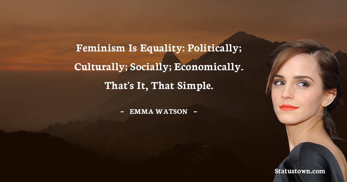 Feminism is equality: politically; culturally; socially; economically. That's it, that simple.