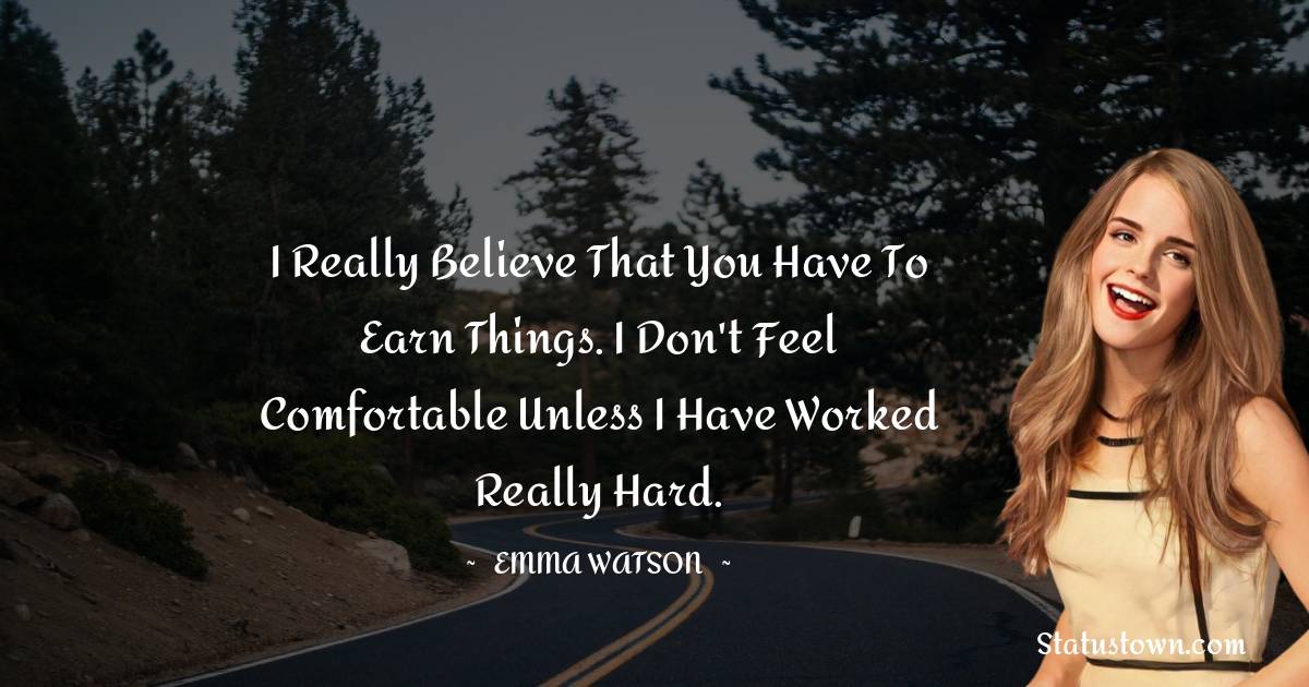 I really believe that you have to earn things. I don't feel comfortable unless I have worked really hard. - Emma Watson quotes