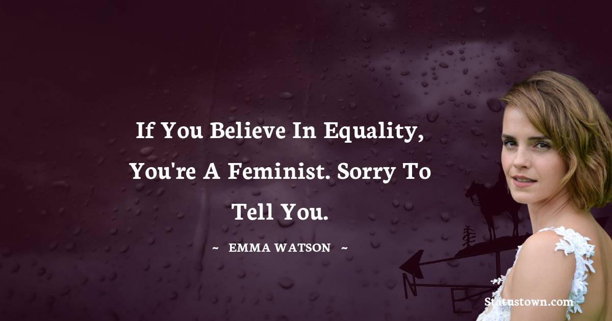 If you believe in equality, you're a feminist. Sorry to tell you.
