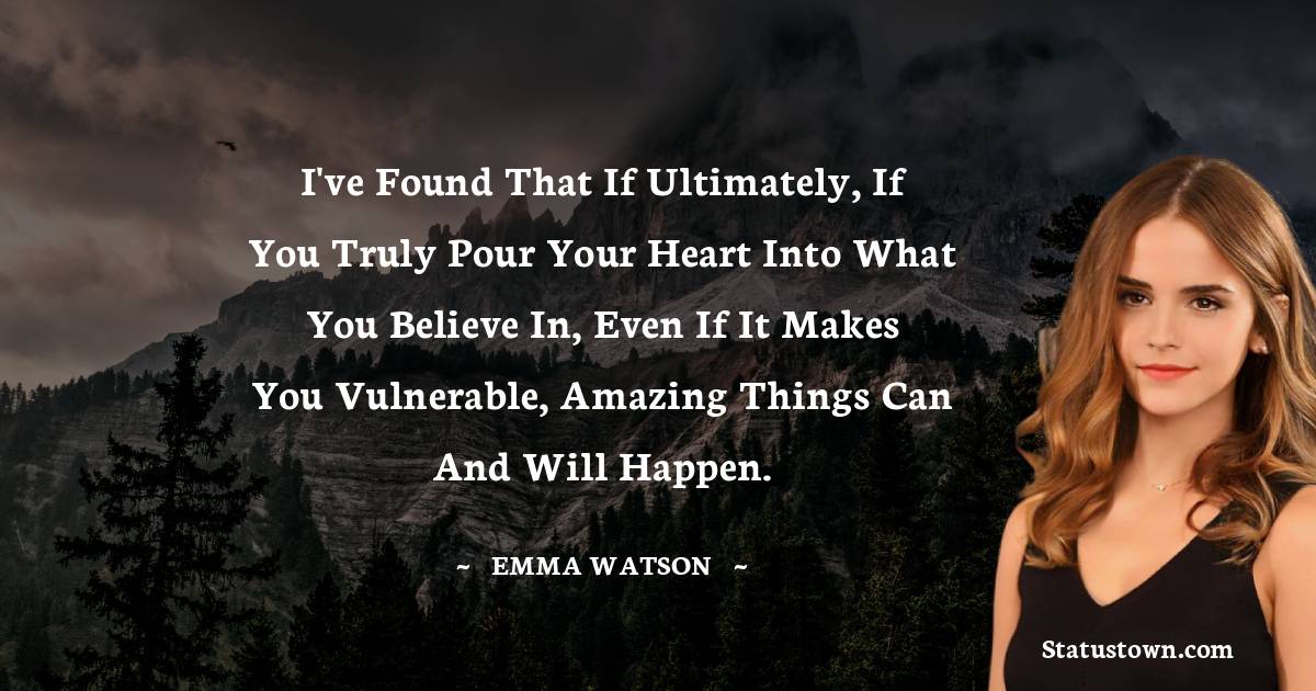 I've found that if ultimately, if you truly pour your heart into what you believe in, even if it makes you vulnerable, amazing things can and will happen. - Emma Watson quotes