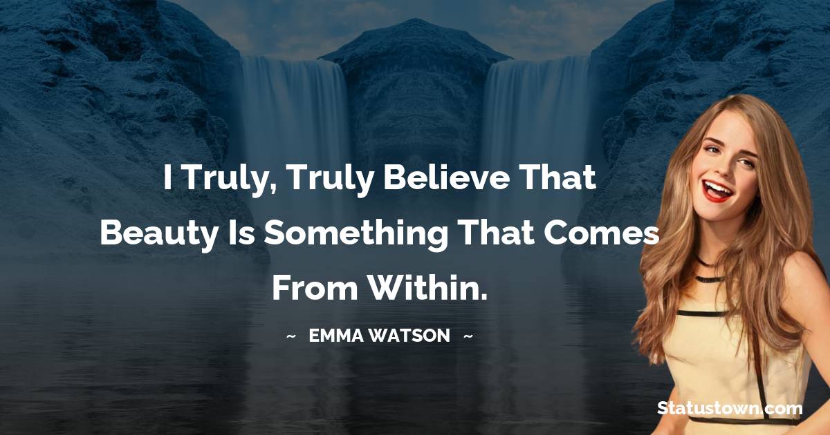 Emma Watson Quotes - I truly, truly believe that beauty is something that comes from within.