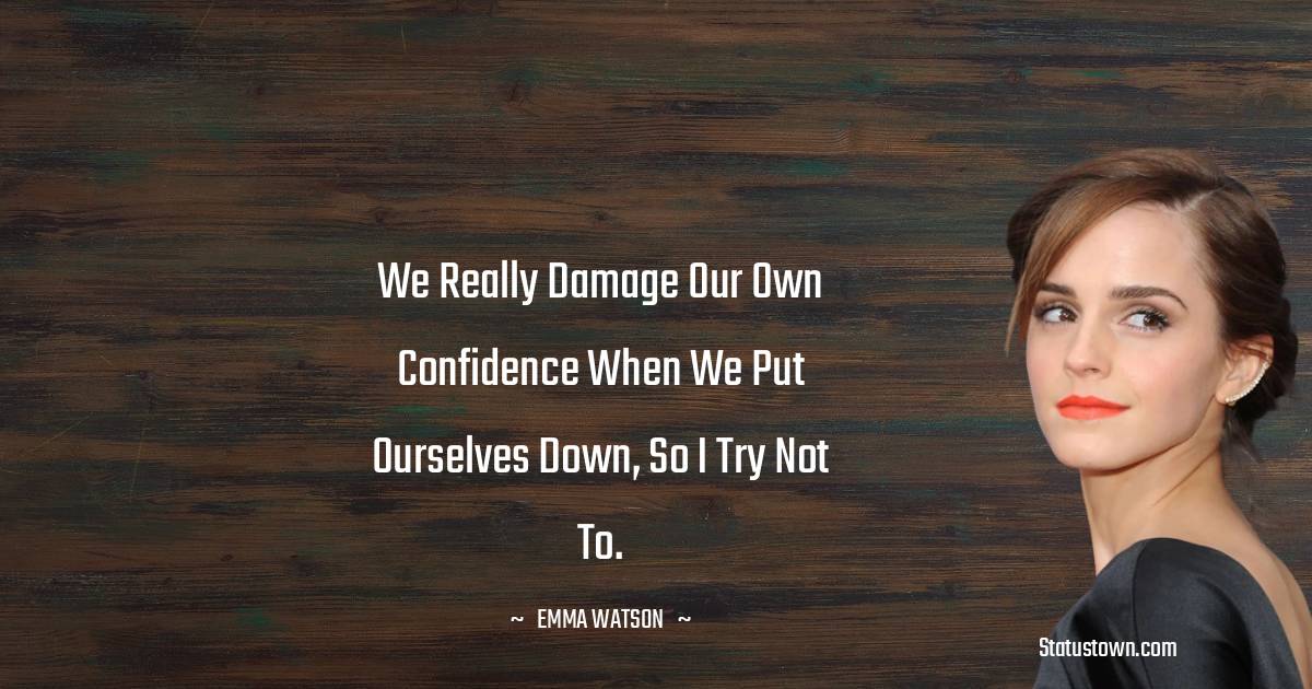 We really damage our own confidence when we put ourselves down, so I try not to. - Emma Watson quotes