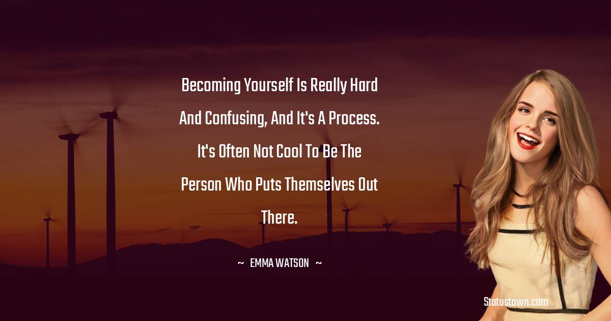 Emma Watson Quotes - Becoming yourself is really hard and confusing, and it's a process. It's often not cool to be the person who puts themselves out there.