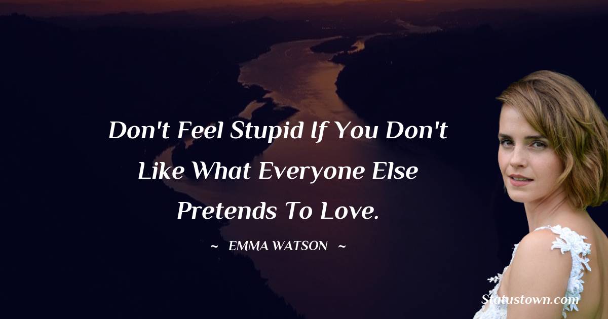 Don't feel stupid if you don't like what everyone else pretends to love. - Emma Watson quotes