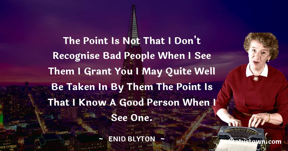 Enid Blyton Quotes - The point is not that I don't recognise bad people when I see them I grant you I may quite well be taken in by them the point is that I know a good person when I see one.