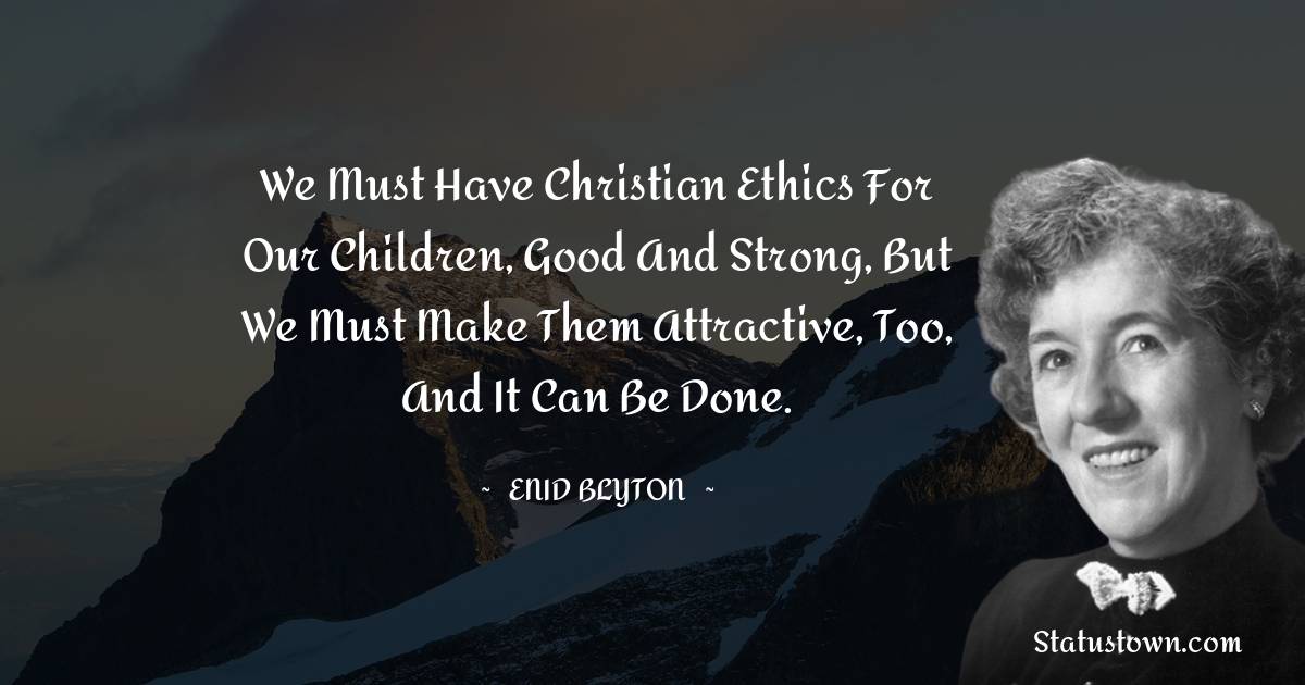 Enid Blyton Quotes - We must have Christian ethics for our children, good and strong, but we must make them attractive, too, and it can be done.