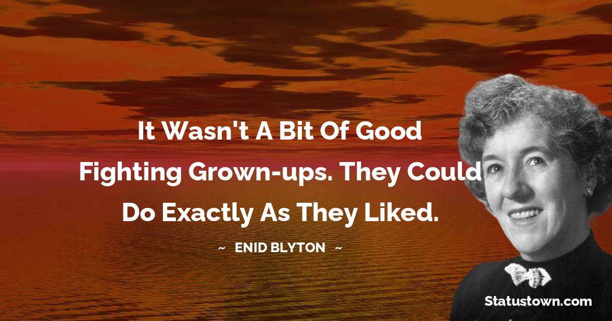 Enid Blyton Quotes - It wasn't a bit of good fighting grown-ups. They could do exactly as they liked.