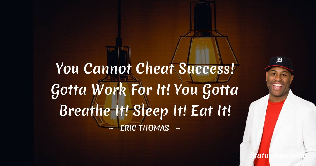 You cannot cheat success! Gotta work for it! You gotta breathe it! Sleep it! Eat it! - Eric Thomas quotes