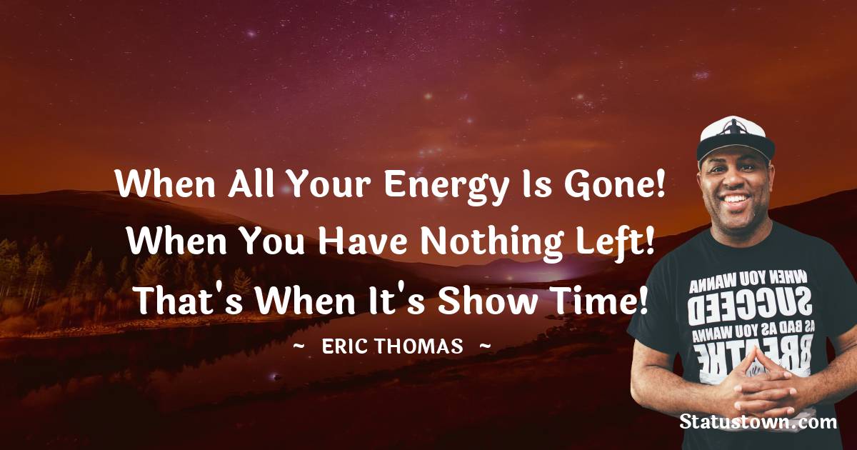 Eric Thomas Quotes - When all your energy is gone! When you have nothing left! That's when it's show time!