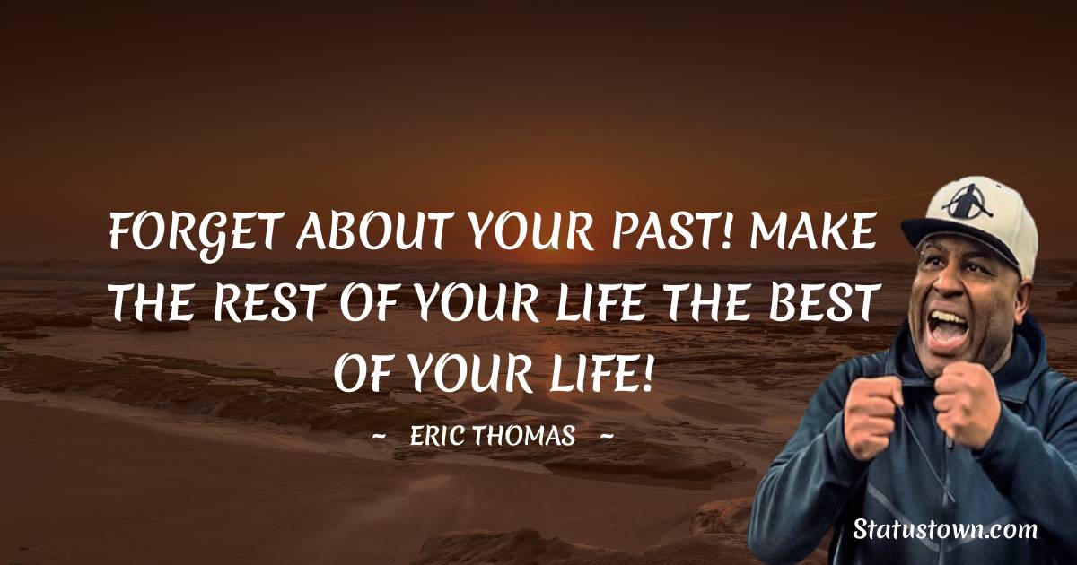Eric Thomas Quotes - FORGET ABOUT YOUR PAST! MAKE THE REST OF YOUR LIFE THE BEST OF YOUR LIFE!