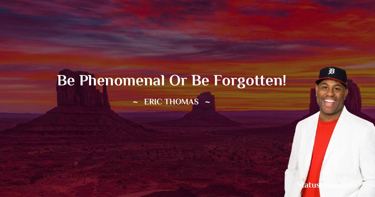 Eric Thomas Quotes - Be phenomenal or be forgotten!