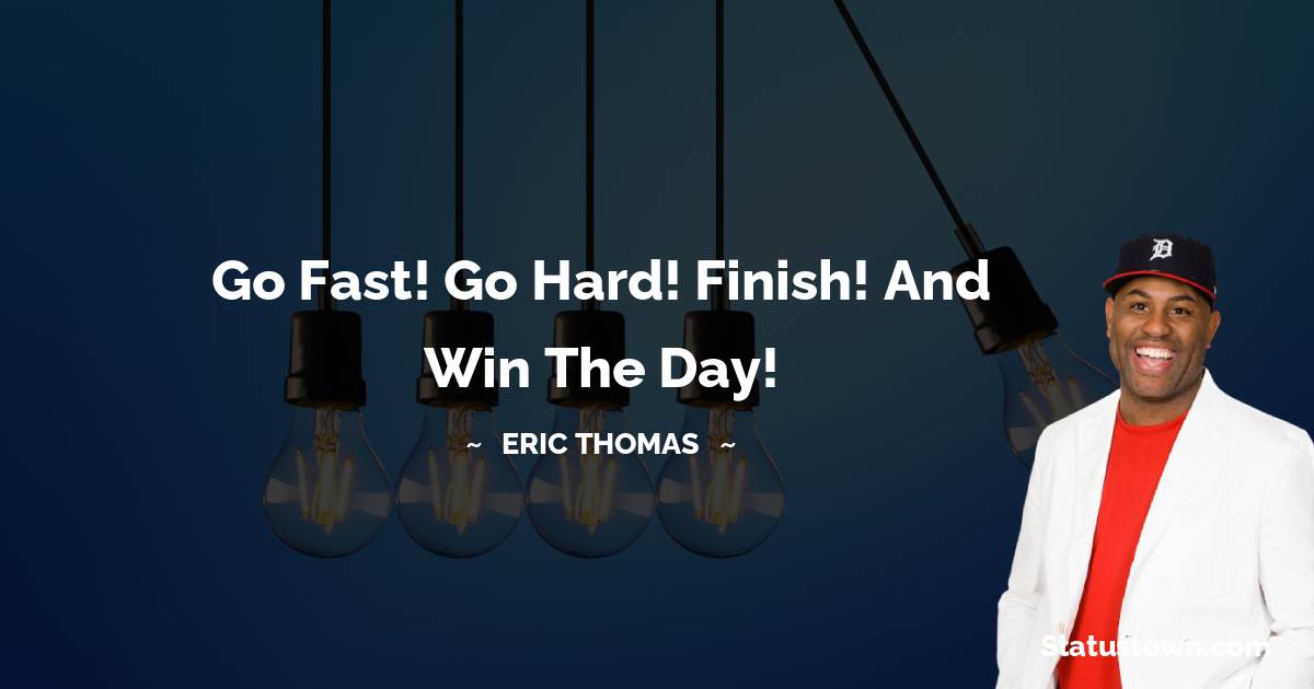 Eric Thomas Quotes - Go Fast! Go Hard! Finish! And Win the Day!
