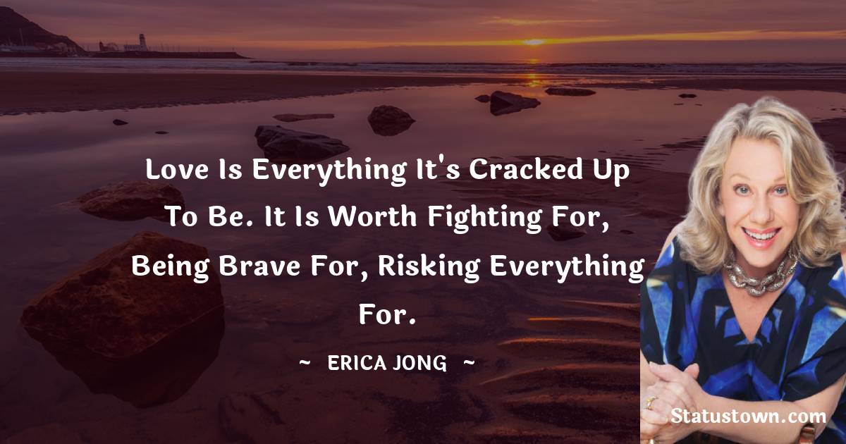 Erica Jong Quotes - Love is everything it's cracked up to be. It is worth fighting for, being brave for, risking everything for.