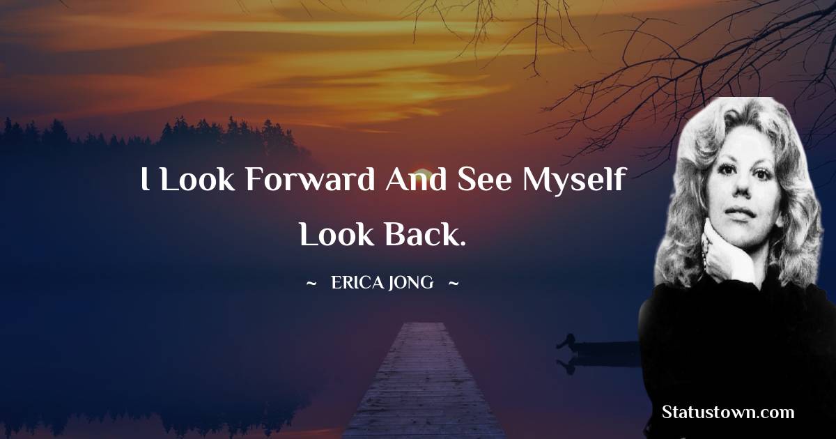 Erica Jong Quotes - I look forward and see myself look back.
