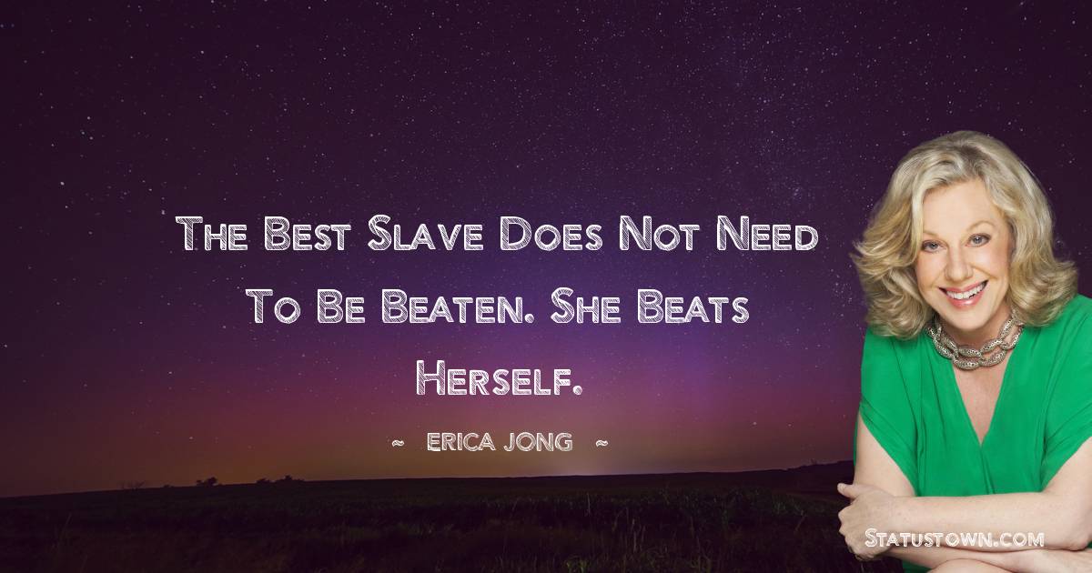 The best slave does not need to be beaten. She beats herself. - Erica Jong quotes