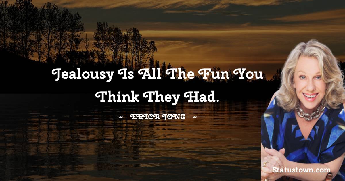 Jealousy is all the fun you think they had. - Erica Jong quotes