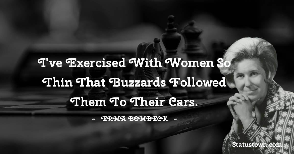 I've exercised with women so thin that buzzards followed them to their cars. - Erma Bombeck  quotes