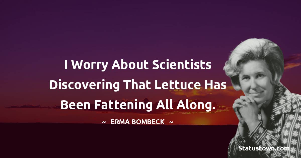 Erma Bombeck  Quotes - I worry about scientists discovering that lettuce has been fattening all along.