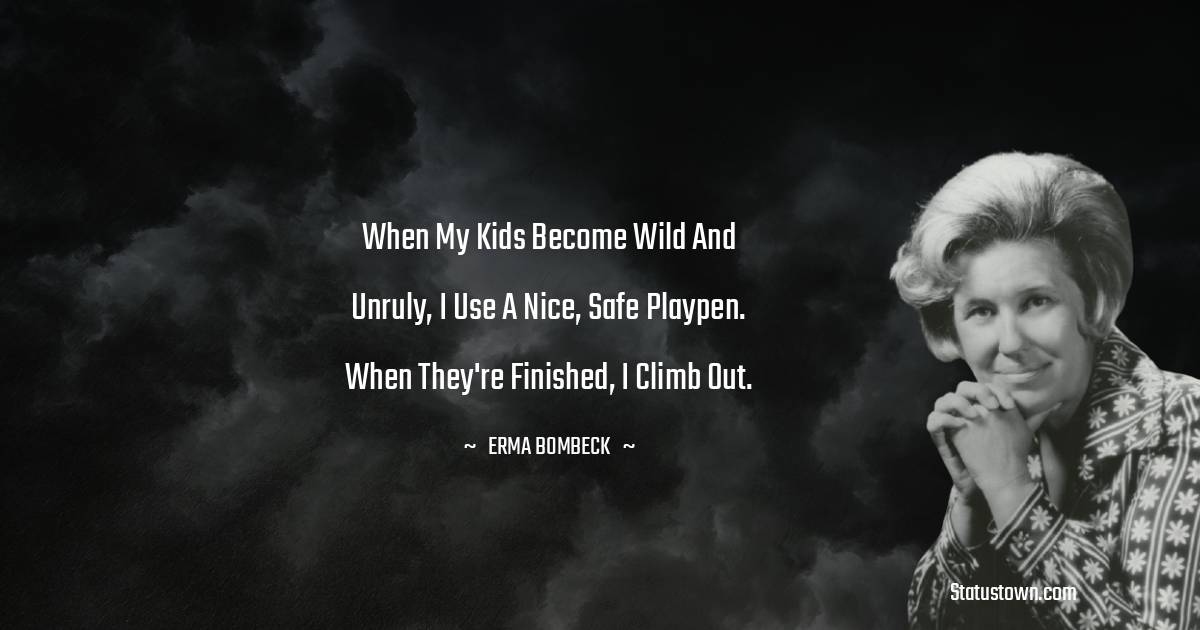 When my kids become wild and unruly, I use a nice, safe playpen. When they're finished, I climb out. - Erma Bombeck  quotes