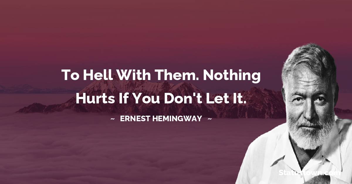 Ernest Hemingway Quotes - To hell with them. Nothing hurts if you don't let it.