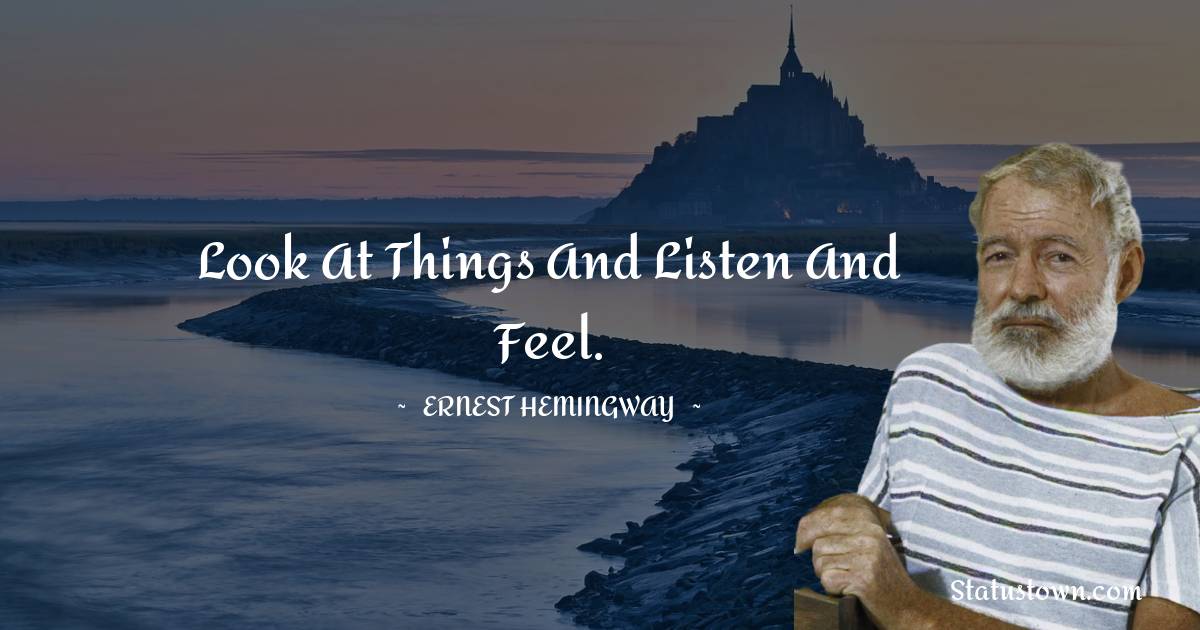 Ernest Hemingway Quotes - Look at things
and listen
and feel.