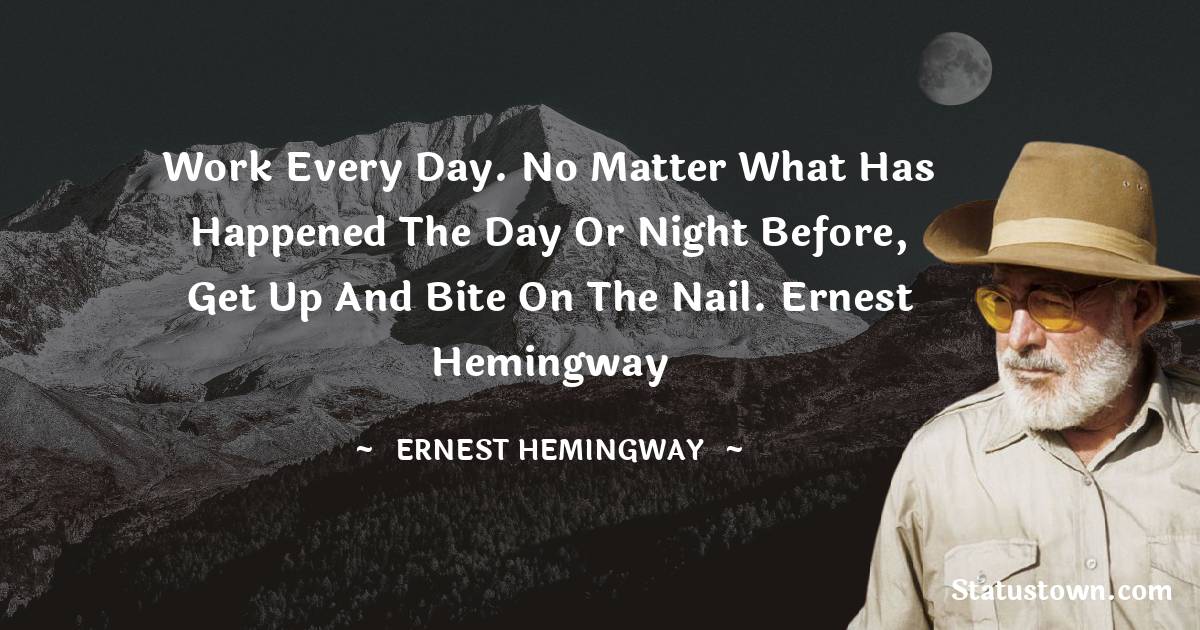 Work every day. No matter what has happened the day or night before, get up and bite on the nail.
Ernest Hemingway