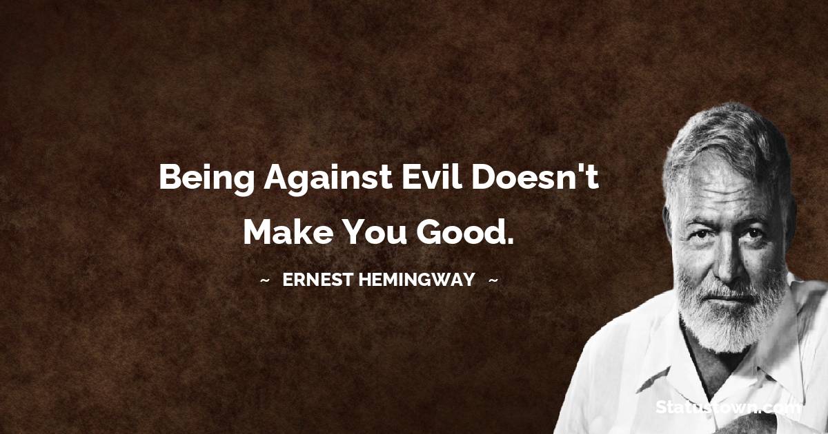 Ernest Hemingway Quotes - Being against evil doesn't make you good.