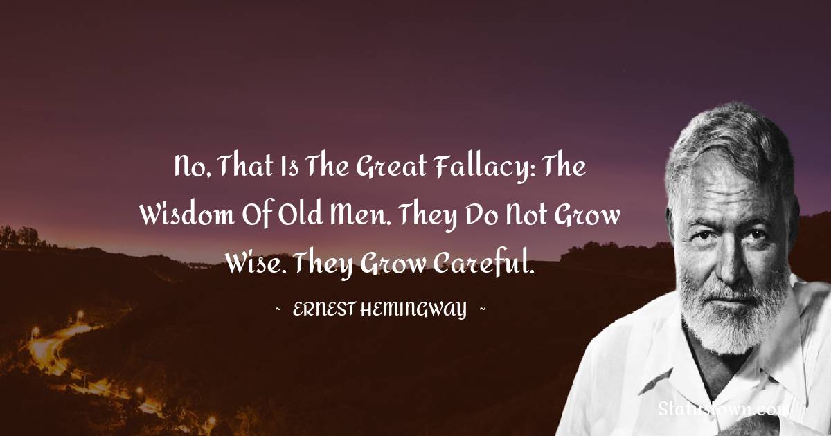 No, that is the great fallacy: the wisdom of old men. They do not grow wise. They grow careful. - Ernest Hemingway quotes