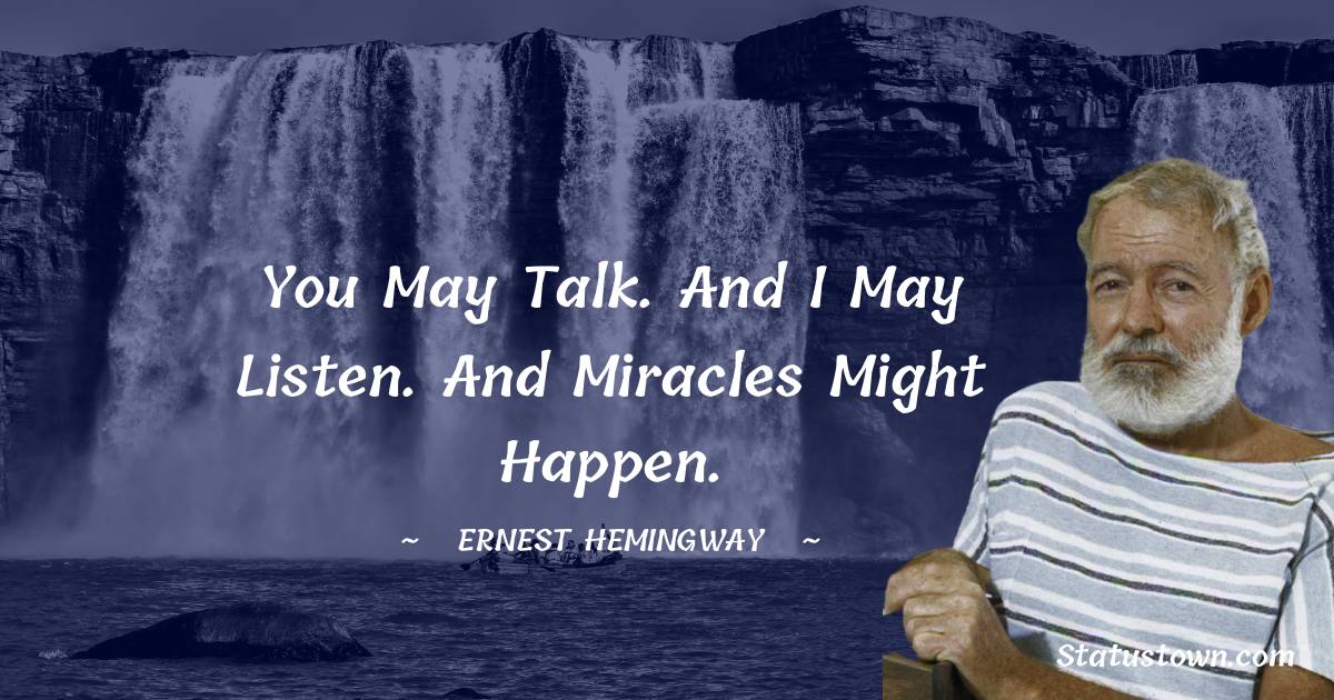 Ernest Hemingway Quotes - You may talk. And I may listen. And miracles might happen.