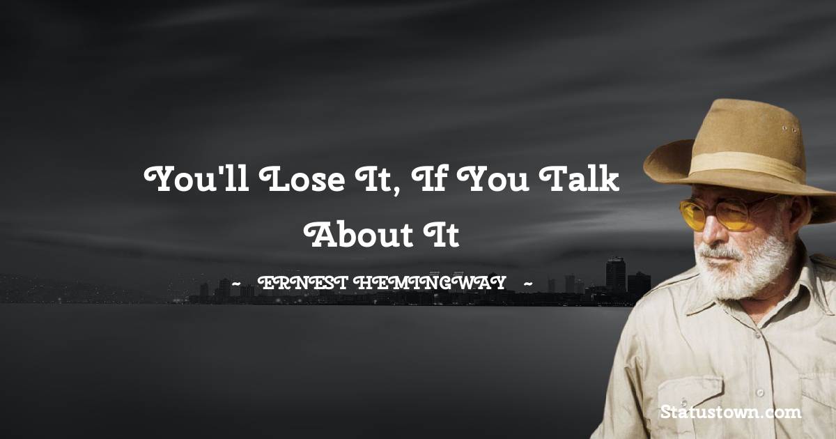 You'll lose it, if you talk about it - Ernest Hemingway quotes