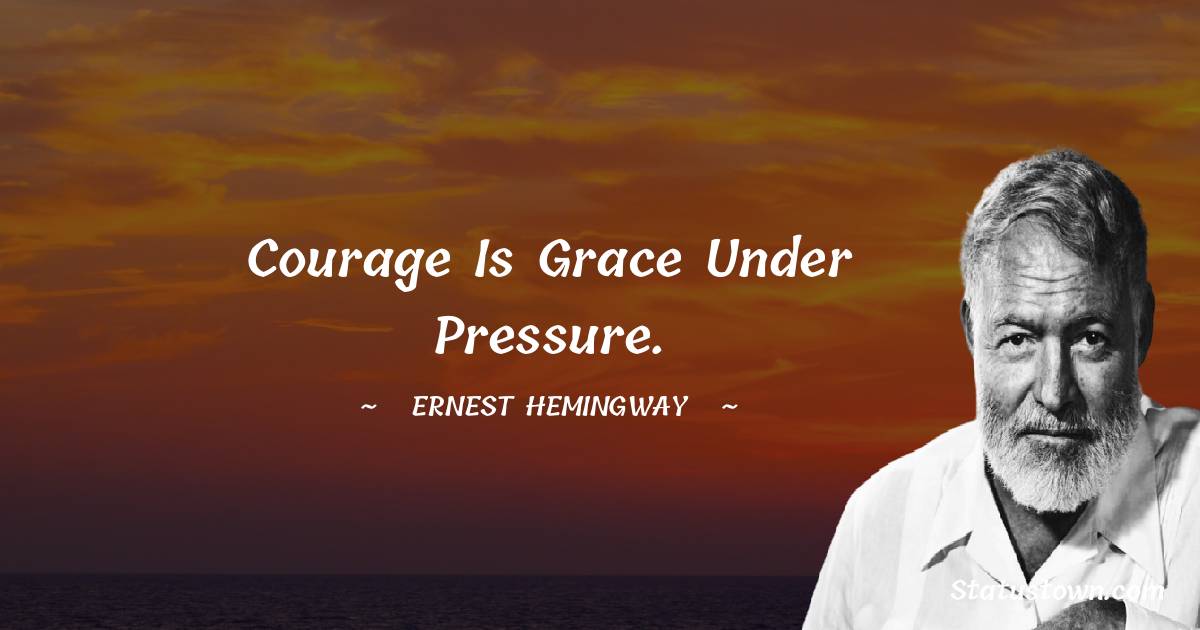 Courage Is Grace Under Pressure Ernest Hemingway Quotes