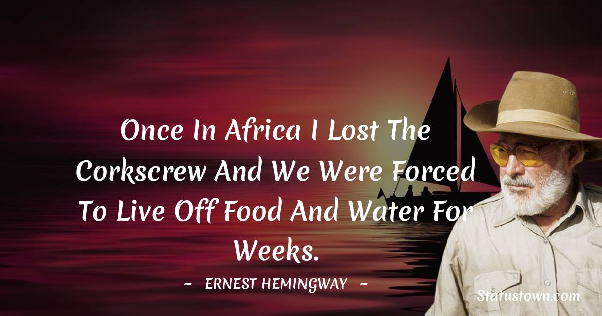 Ernest Hemingway Quotes - Once in Africa I lost the corkscrew and we were forced to live off food and water for weeks.