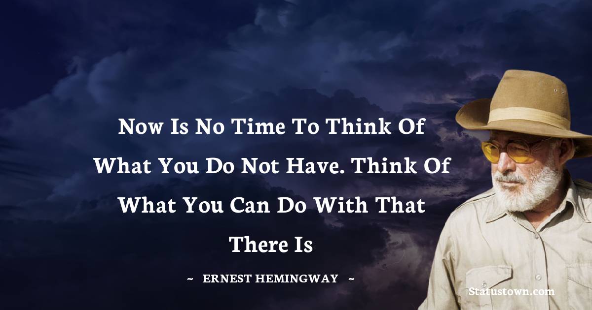 Ernest Hemingway Quotes - Now is no time to think of what you do not have. Think of what you can do with that there is