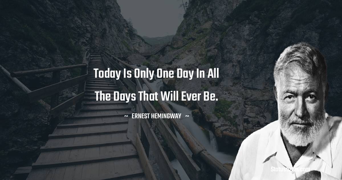 Today is only one day in all the days that will ever be.