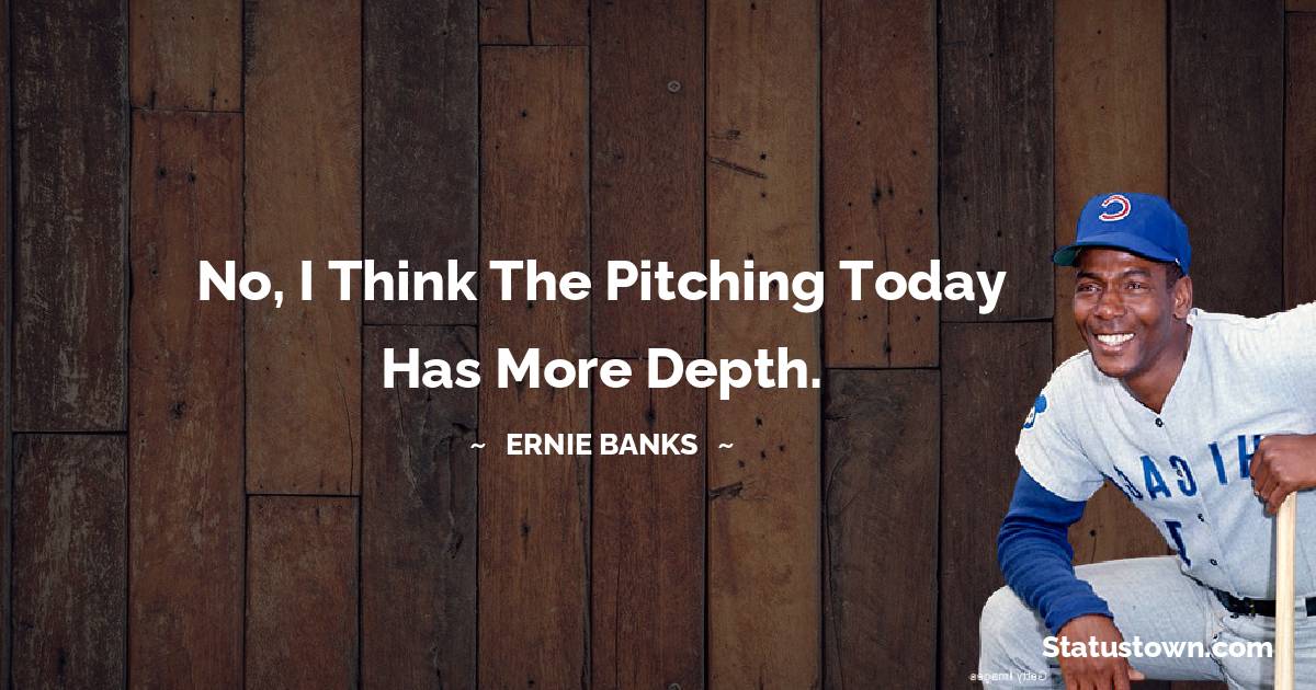 Ernie Banks Quotes - No, I think the pitching today has more depth.