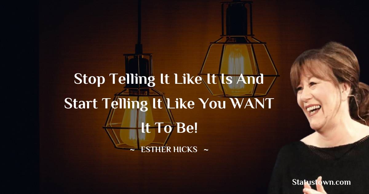 Stop telling it like it is and start telling it like you WANT it to be! - Esther Hicks quotes