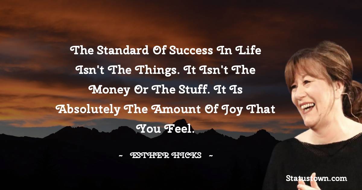 Esther Hicks Quotes - The standard of success in life isn't the things. It isn't the money or the stuff. It is absolutely the amount of joy that you feel.