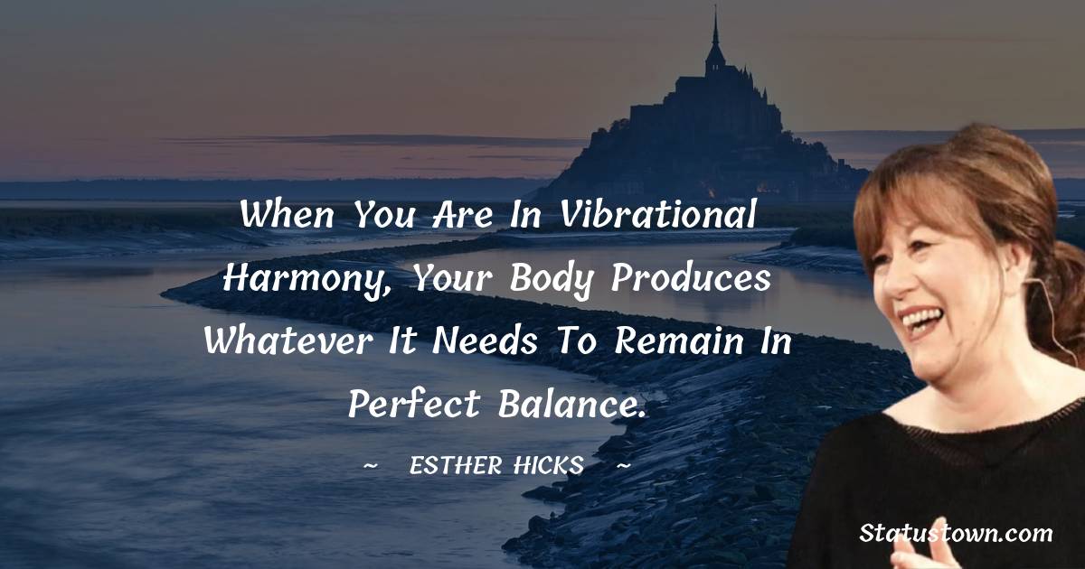 Esther Hicks Quotes - When you are in vibrational harmony, your body produces whatever it needs to remain in perfect balance.