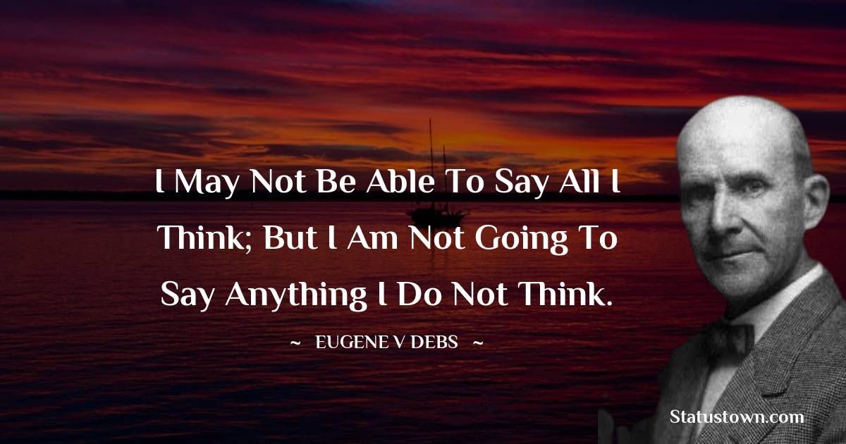 Eugene V. Debs Quotes - I may not be able to say all I think; but I am not going to say anything I do not think.