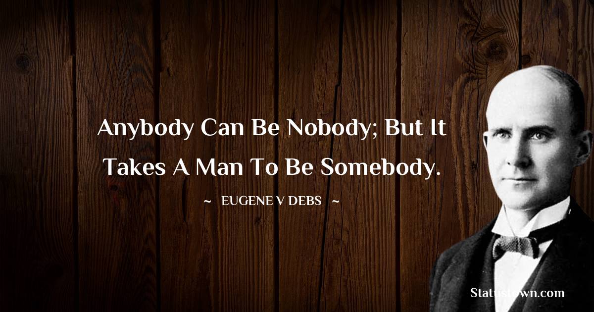 Eugene V. Debs Quotes - Anybody can be nobody; but it takes a man to be somebody.
